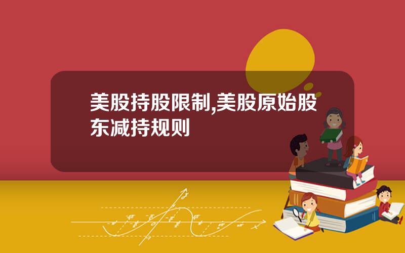 美股持股限制,美股原始股东减持规则