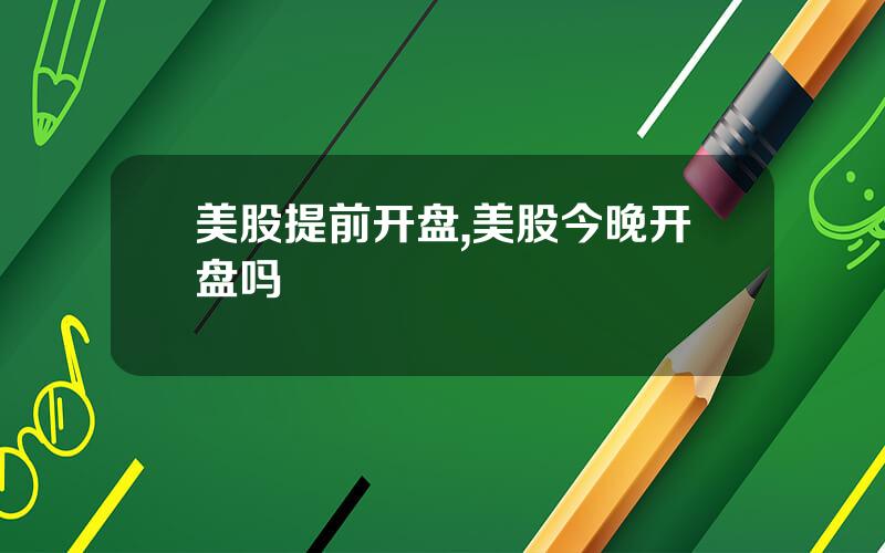 美股提前开盘,美股今晚开盘吗