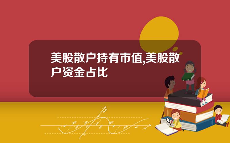 美股散户持有市值,美股散户资金占比