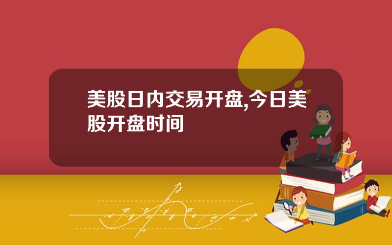 美股日内交易开盘,今日美股开盘时间