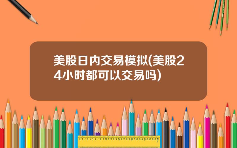 美股日内交易模拟(美股24小时都可以交易吗)