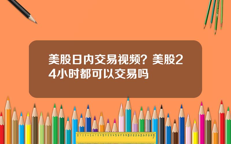 美股日内交易视频？美股24小时都可以交易吗