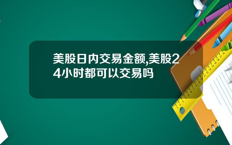 美股日内交易金额,美股24小时都可以交易吗