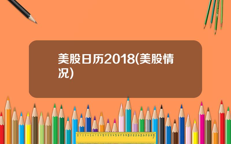 美股日历2018(美股情况)