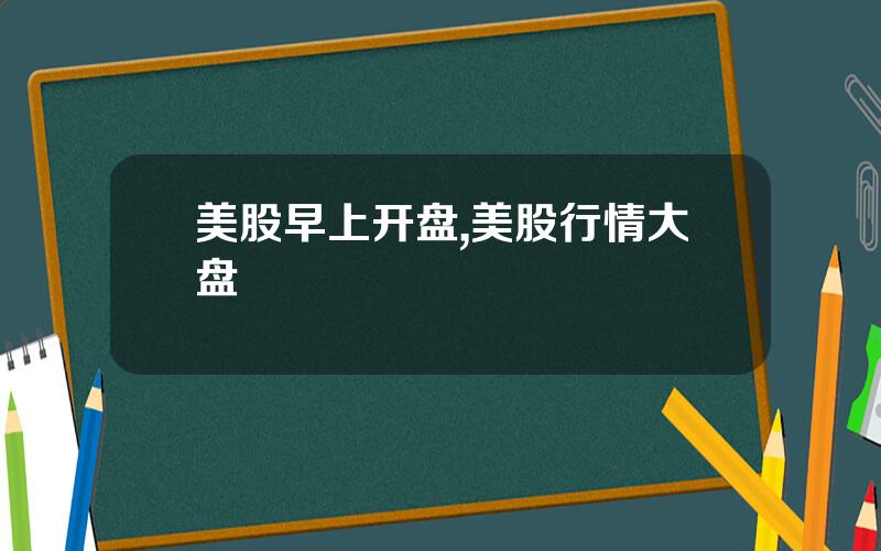 美股早上开盘,美股行情大盘