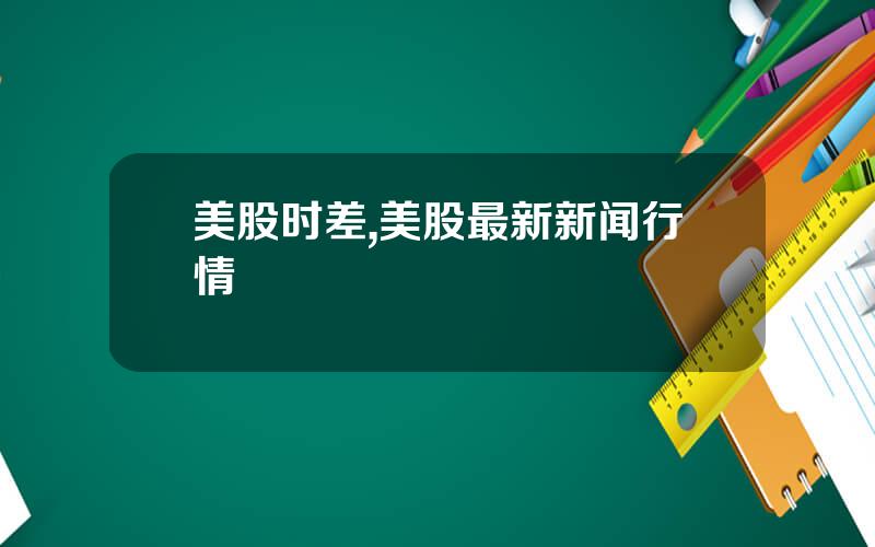 美股时差,美股最新新闻行情