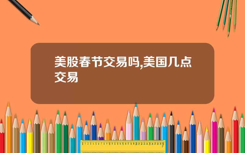 美股春节交易吗,美国几点交易