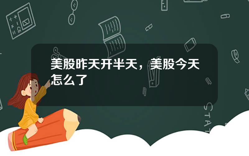 美股昨天开半天，美股今天怎么了