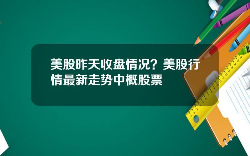 美股昨天收盘情况？美股行情最新走势中概股票