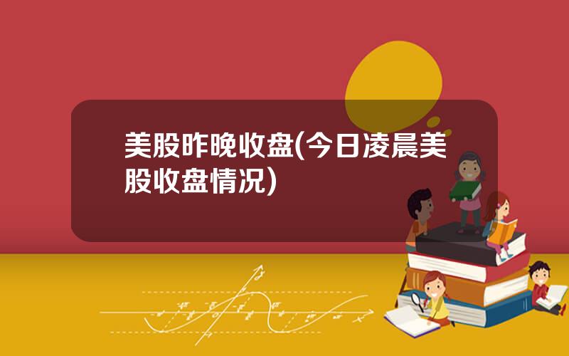 美股昨晚收盘(今日凌晨美股收盘情况)