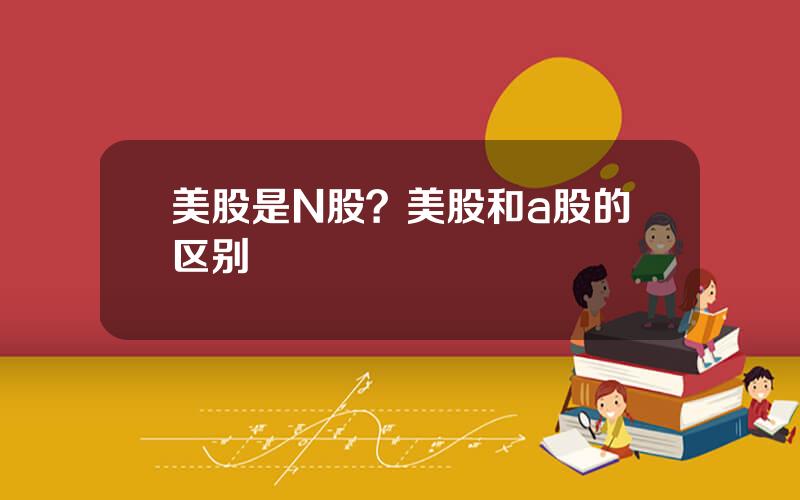 美股是N股？美股和a股的区别
