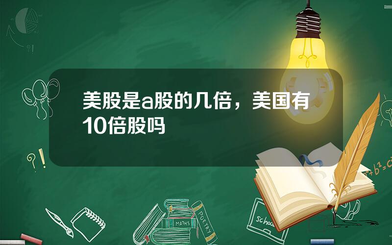 美股是a股的几倍，美国有10倍股吗