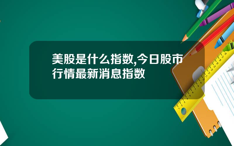 美股是什么指数,今日股市行情最新消息指数