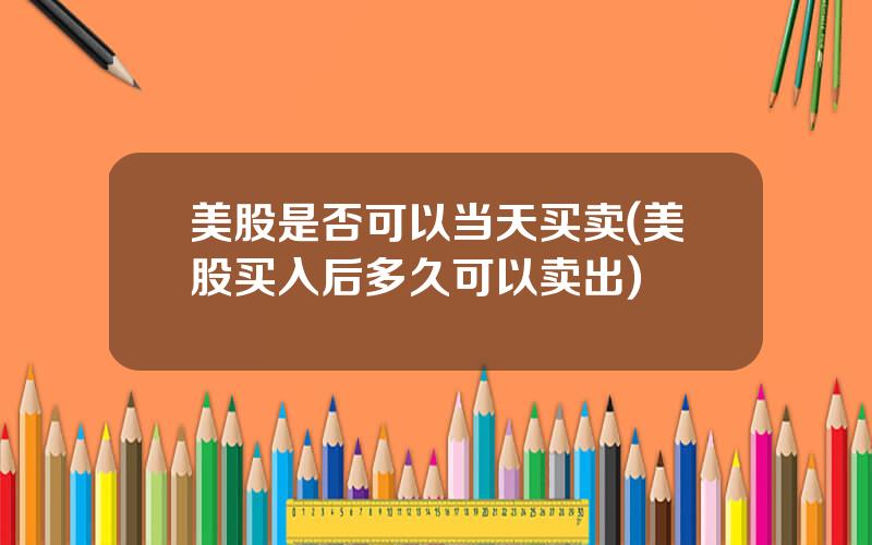 美股是否可以当天买卖(美股买入后多久可以卖出)