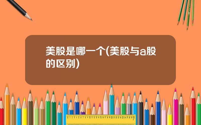 美股是哪一个(美股与a股的区别)
