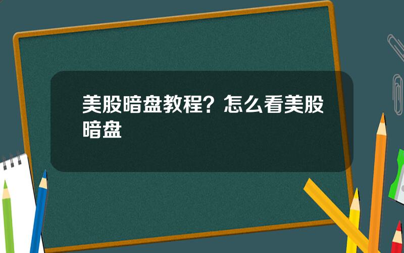 美股暗盘教程？怎么看美股暗盘