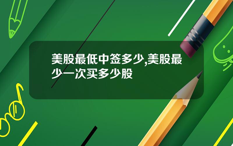 美股最低中签多少,美股最少一次买多少股
