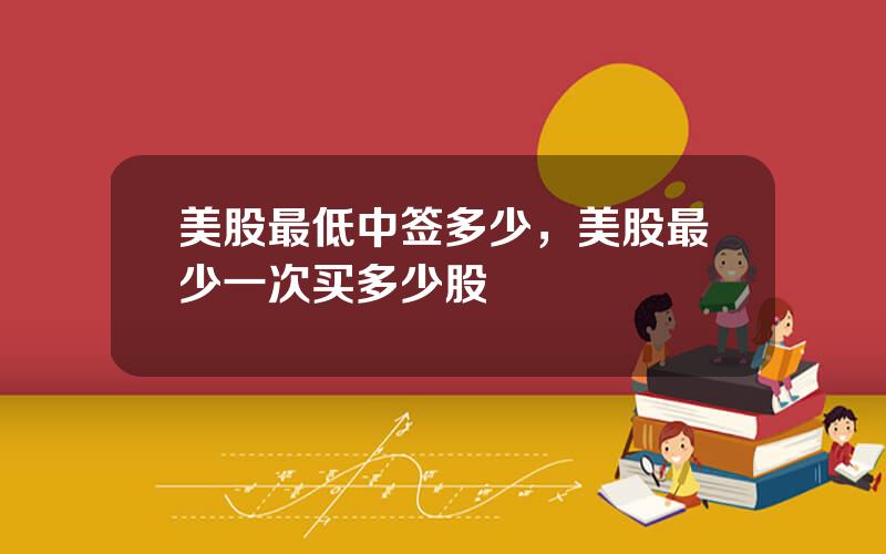 美股最低中签多少，美股最少一次买多少股