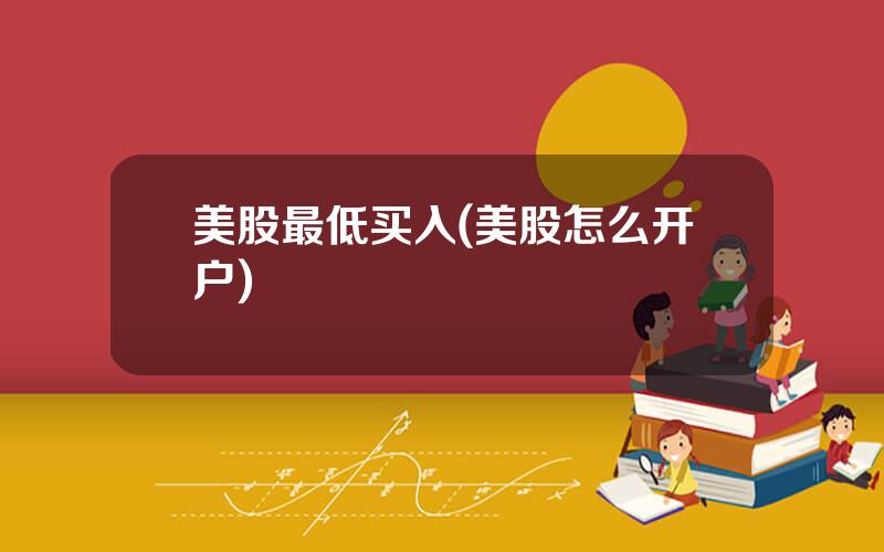 美股最低买入(美股怎么开户)