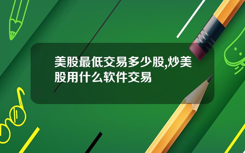 美股最低交易多少股,炒美股用什么软件交易