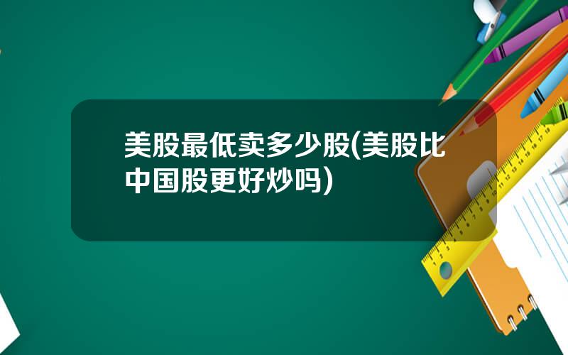美股最低卖多少股(美股比中国股更好炒吗)