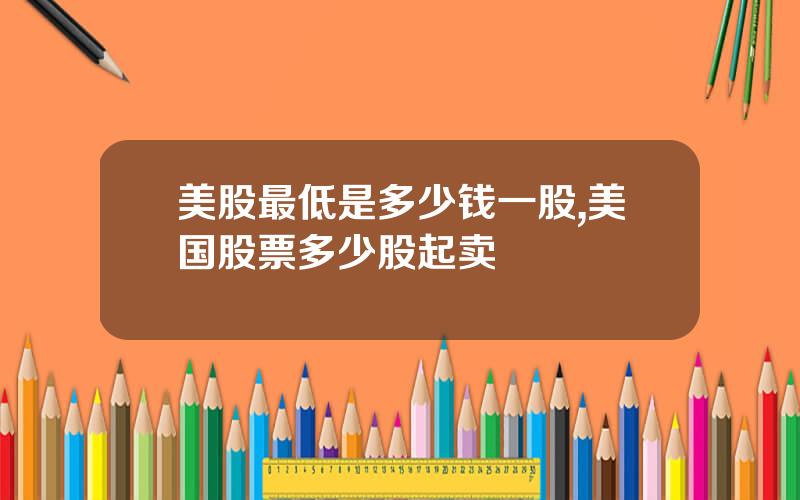 美股最低是多少钱一股,美国股票多少股起卖