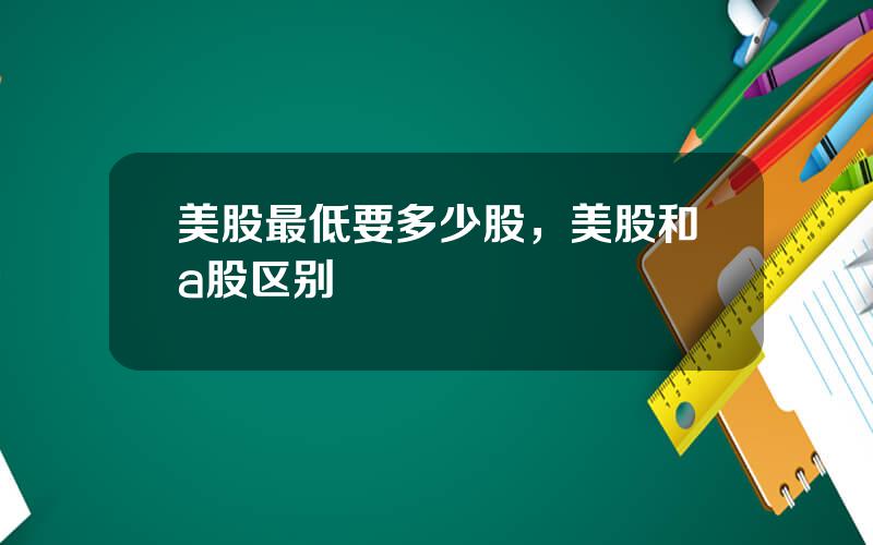 美股最低要多少股，美股和a股区别