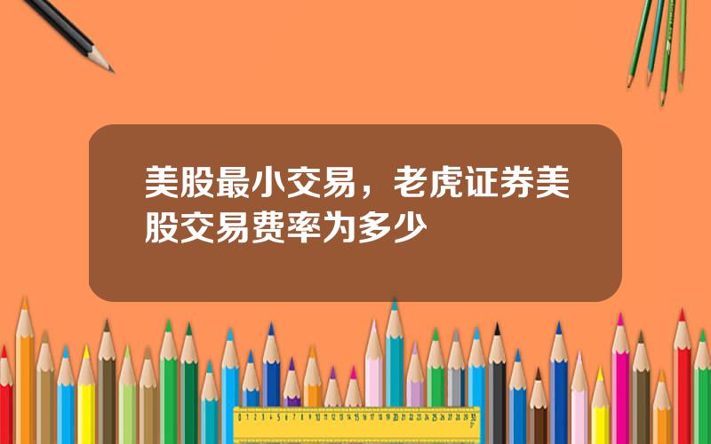 美股最小交易，老虎证券美股交易费率为多少