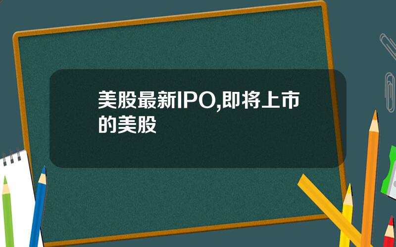 美股最新IPO,即将上市的美股