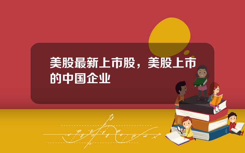 美股最新上市股，美股上市的中国企业