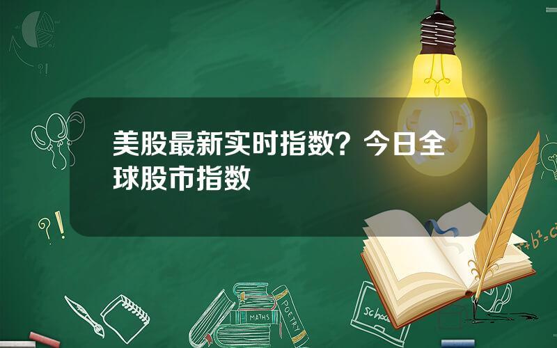 美股最新实时指数？今日全球股市指数