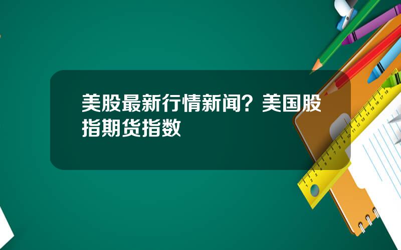 美股最新行情新闻？美国股指期货指数