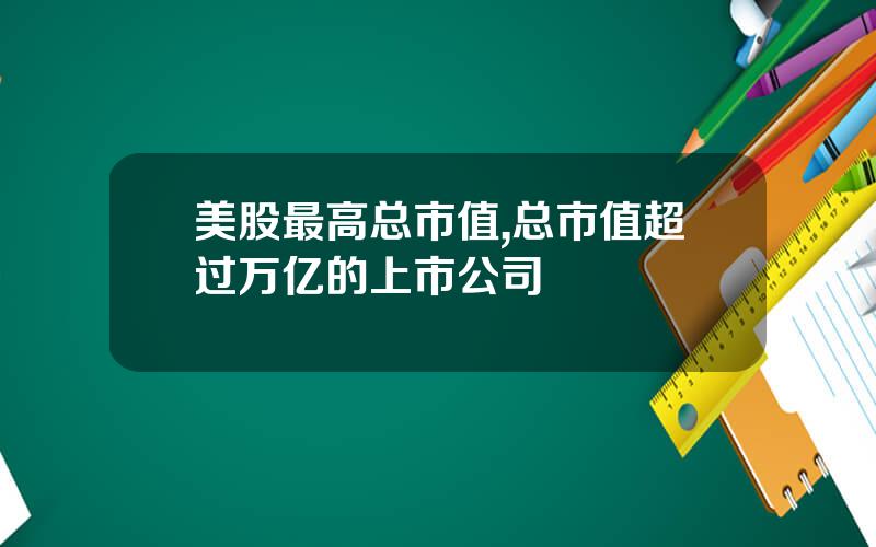 美股最高总市值,总市值超过万亿的上市公司