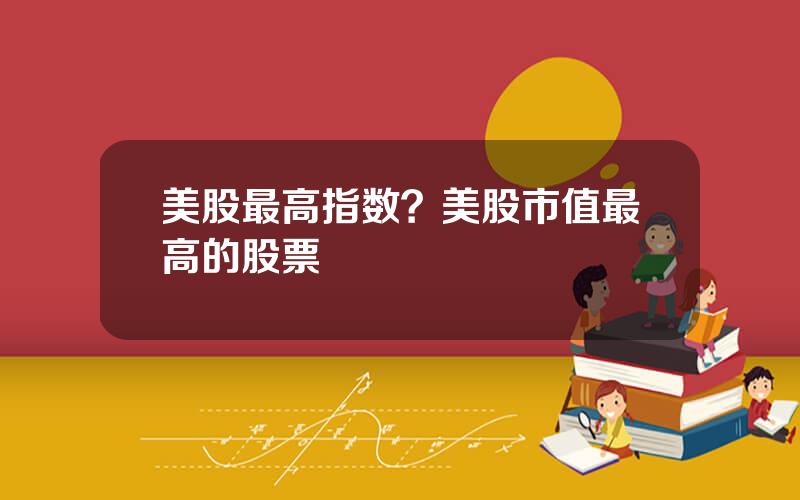 美股最高指数？美股市值最高的股票