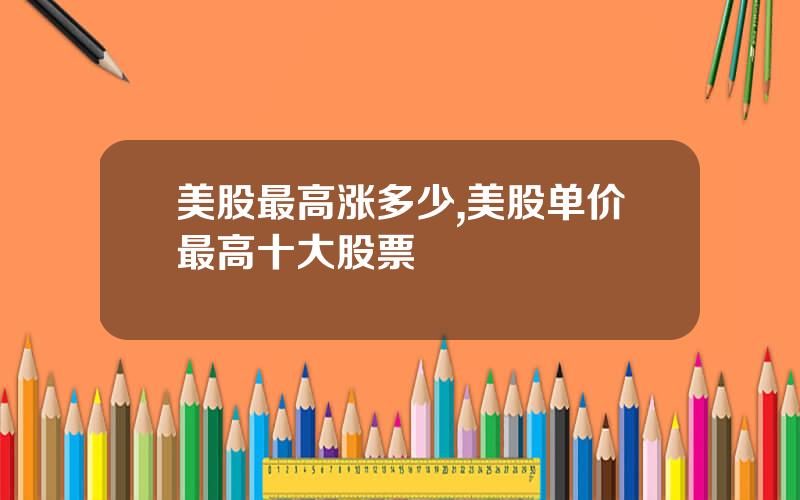 美股最高涨多少,美股单价最高十大股票