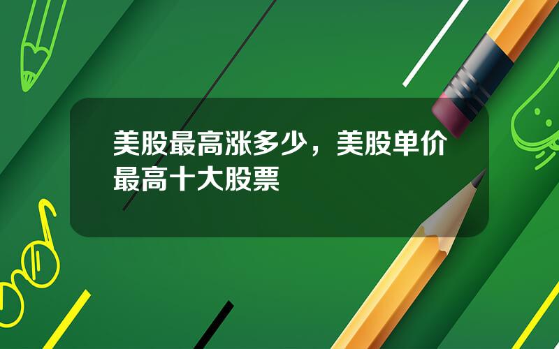 美股最高涨多少，美股单价最高十大股票