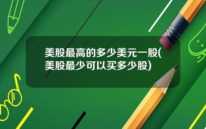美股最高的多少美元一股(美股最少可以买多少股)