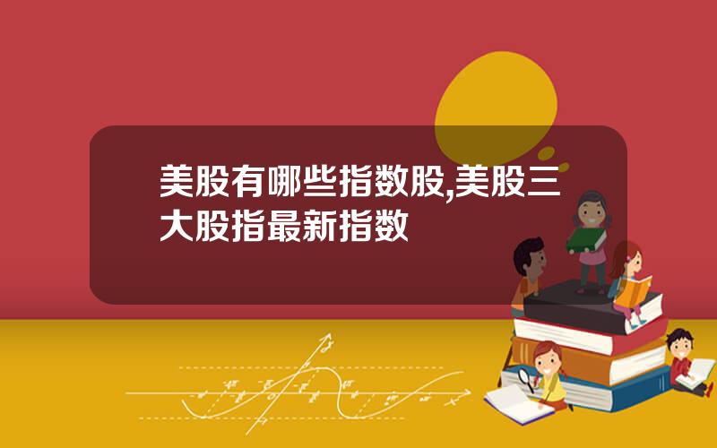 美股有哪些指数股,美股三大股指最新指数