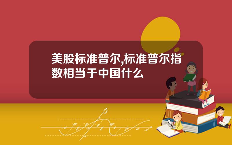 美股标准普尔,标准普尔指数相当于中国什么
