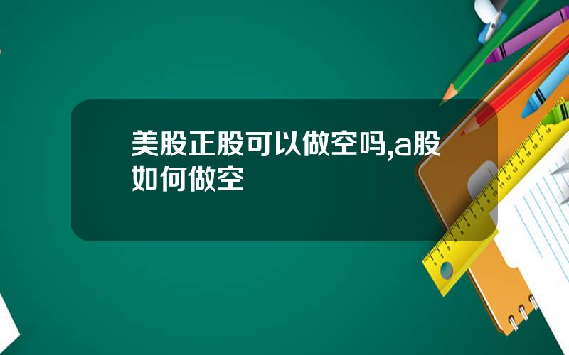 美股正股可以做空吗,a股如何做空