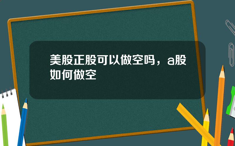 美股正股可以做空吗，a股如何做空