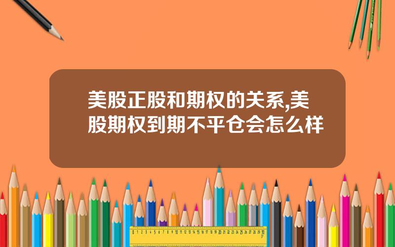 美股正股和期权的关系,美股期权到期不平仓会怎么样