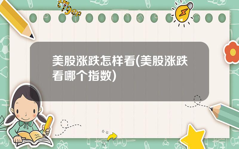 美股涨跌怎样看(美股涨跌看哪个指数)