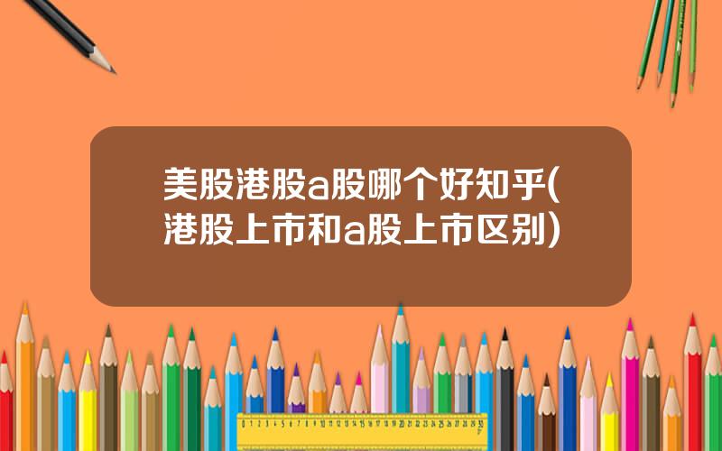 美股港股a股哪个好知乎(港股上市和a股上市区别)