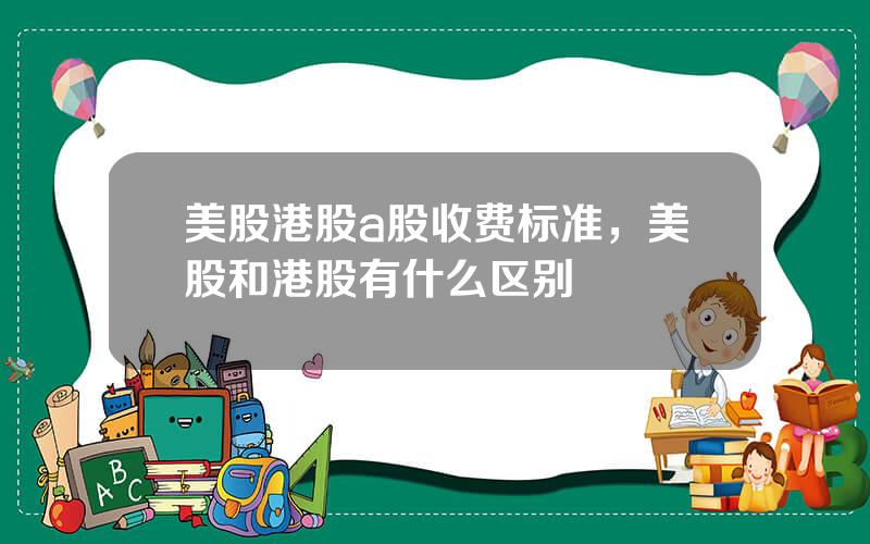 美股港股a股收费标准，美股和港股有什么区别