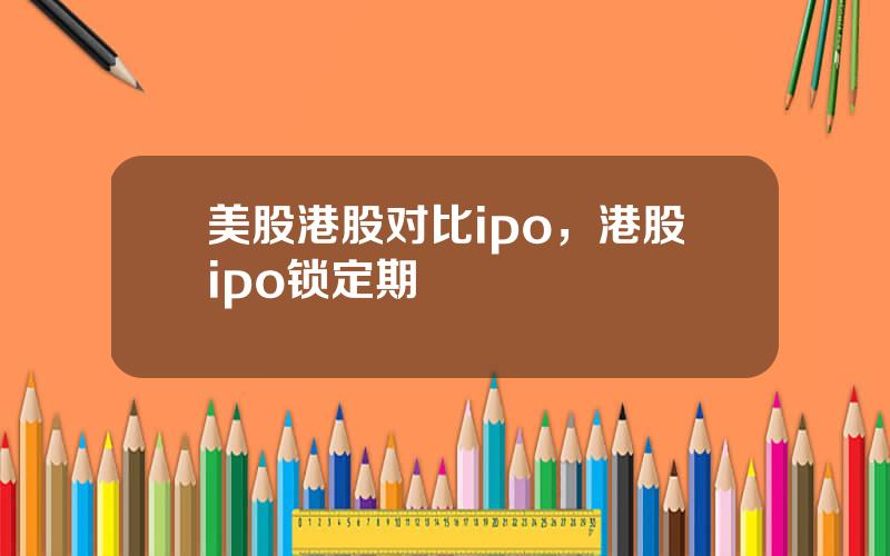 美股港股对比ipo，港股ipo锁定期