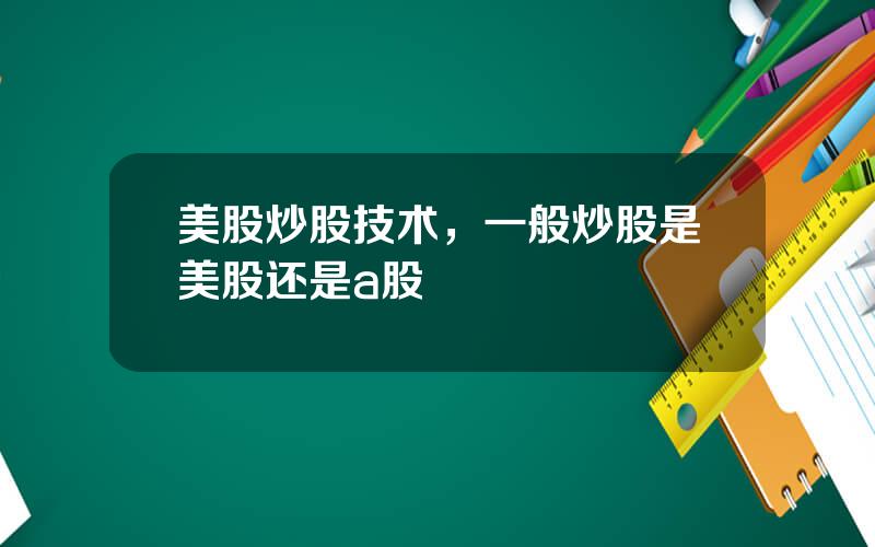 美股炒股技术，一般炒股是美股还是a股
