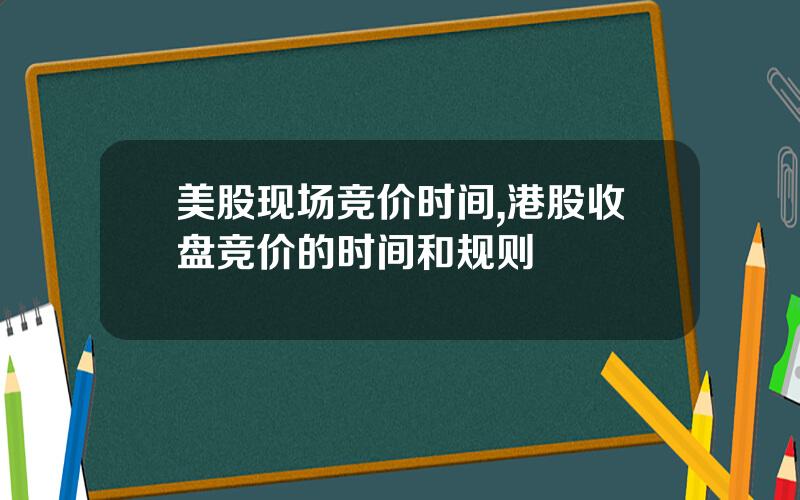 美股现场竞价时间,港股收盘竞价的时间和规则
