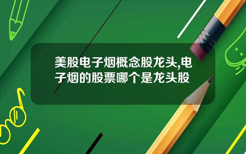 美股电子烟概念股龙头,电子烟的股票哪个是龙头股