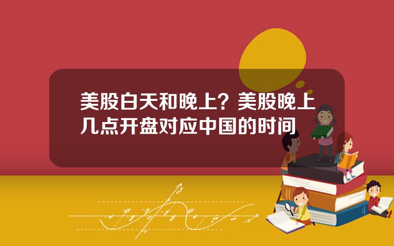美股白天和晚上？美股晚上几点开盘对应中国的时间